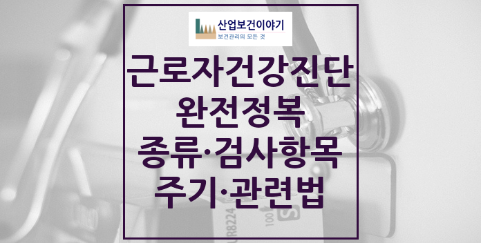 근로자 건강진단 모든 것 근로자건강진단 종류, 검사항목, 주기, 관련법